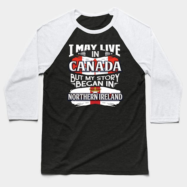 I May Live In Canada But My Story Began In Northern Ireland - Gift For Irish With Irish Flag Heritage Roots From Northern Ireland Baseball T-Shirt by giftideas